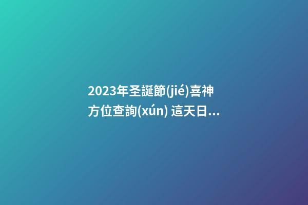 2023年圣誕節(jié)喜神方位查詢(xún) 這天日子好不好
